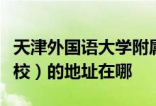 天津外国语大学附属外国语学校（天津外大附校）的地址在哪