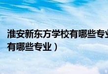 淮安新东方学校有哪些专业(2022江苏省淮安体育运动学校有哪些专业)