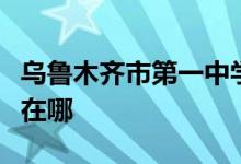 乌鲁木齐市第一中学（乌鲁木齐一中）的地址在哪