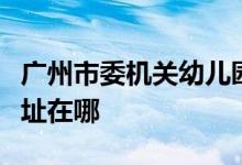 广州市委机关幼儿园（市委机关幼儿园）的地址在哪