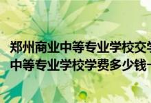 郑州商业中等专业学校交学费吗（2022郑州好想你经济管理中等专业学校学费多少钱一年）
