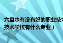 六盘水有没有好的职业技术学校（2022六盘水市钟山区职业技术学校有什么专业）