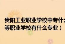 贵阳工业职业学校中专什么专业好（2022贵阳市新华电脑中等职业学校有什么专业）