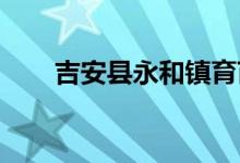 吉安县永和镇育苗幼儿园的地址在哪