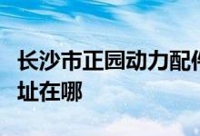长沙市正园动力配件责任有限公司幼儿园的地址在哪
