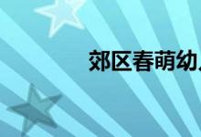 郊区春萌幼儿园的地址在哪