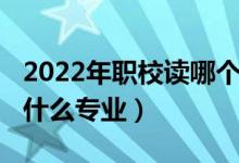 2022年职校读哪个专业好（2022职业学校有什么专业）