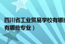 四川省工业贸易学校有哪些专业(2022四川省工业贸易学校有哪些专业)