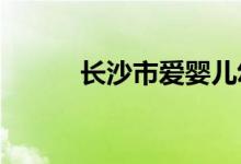 长沙市爱婴儿幼儿园的地址在哪