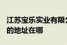 江苏宝乐实业有限公司{原宝乐文体玩具总厂}的地址在哪