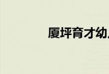 厦坪育才幼儿园的地址在哪