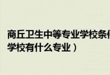 商丘卫生中等专业学校条件怎么样（2022商丘卫生中等专业学校有什么专业）