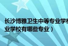 长沙博雅卫生中等专业学校专业（2022长沙博雅卫生中等专业学校有哪些专业）