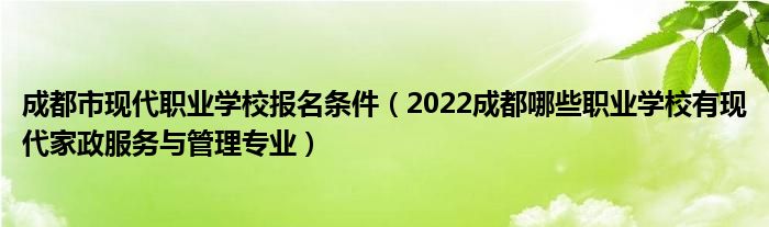 成都市现代职业学校报名条件（2022成都哪些职业学校有现代家政服务与管理专业）