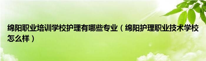 绵阳职业培训学校护理有哪些专业（绵阳护理职业技术学校怎么样）(图1)