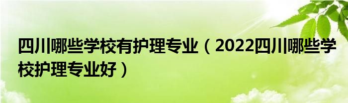 四川哪些学校有护理专业（2022四川哪些学校护理专业好）(图1)