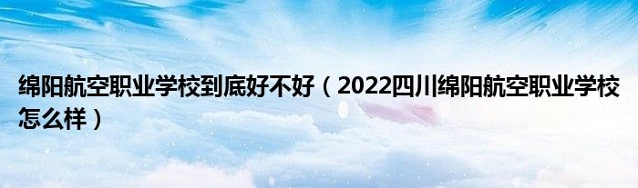 绵阳航空职业学校到底好不好（2022四川绵阳航空职业学校怎么样）(图1)