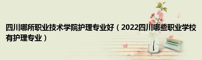 四川哪所职业技术学院护理专业好（2022四川哪些职业学校有护理专业）(图1)