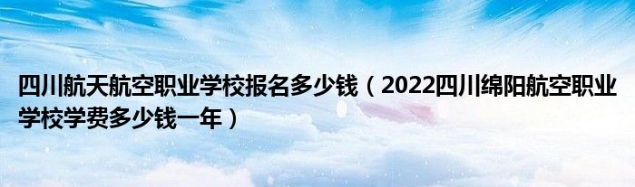 四川航天航空职业学校报名多少钱（2022四川绵阳航空职业学校学费多少钱一年）(图1)