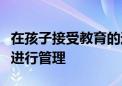 在孩子接受教育的过程中作为家长是不是全程进行管理