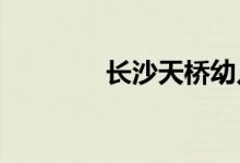长沙天桥幼儿园的地址在哪