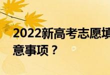 2022新高考志愿填报规则志愿填报有哪些注意事项？