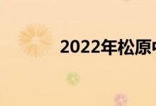 2022年松原中考是什么时候？