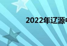 2022年辽源中考是什么时候？