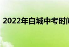 2022年白城中考时间公布 中考是什么时候？