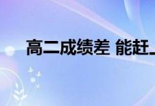 高二成绩差 能赶上高三吗？如何反击？