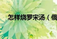 怎样烧罗宋汤（俄式罗宋汤的制作方法）