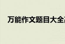 万能作文题目大全高中作文题目材料整理