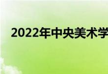 2022年中央美术学院艺术类专业录取规则