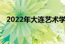 2022年大连艺术学院艺术类专业录取规则