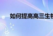 如何提高高三生物成绩？我该怎么办？