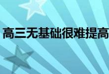 高三无基础很难提高成绩吗？想拿分怎么办？