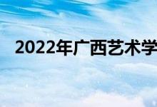 2022年广西艺术学院艺术类专业招生简章