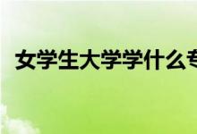 女学生大学学什么专业？什么专业好就业？