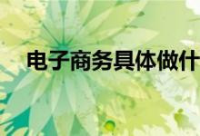 电子商务具体做什么？工作内容有哪些？