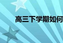 高三下学期如何冲刺的技巧有哪些？