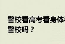 警校看高考看身体视力吗？2022近视还能考警校吗？
