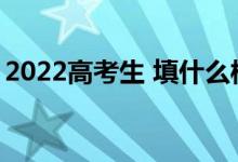 2022高考生 填什么样的志愿 如何选择专业？