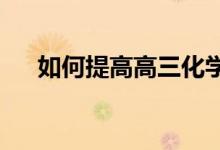 如何提高高三化学成绩？我们做什么呢