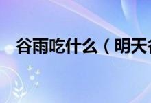 谷雨吃什么（明天谷雨别忘吃这6种美食）