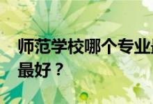 师范学校哪个专业最好？2022高考什么工作最好？