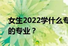 女生2022学什么专业？就业前景最好最热门的专业？