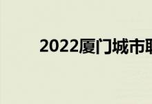 2022厦门城市职业学院投档线公告
