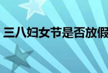 三八妇女节是否放假（三八妇女节放假半天）