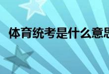 体育统考是什么意思？考试的内容是什么？