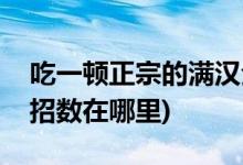 吃一顿正宗的满汉全席要多少钱(满汉全席的招数在哪里)